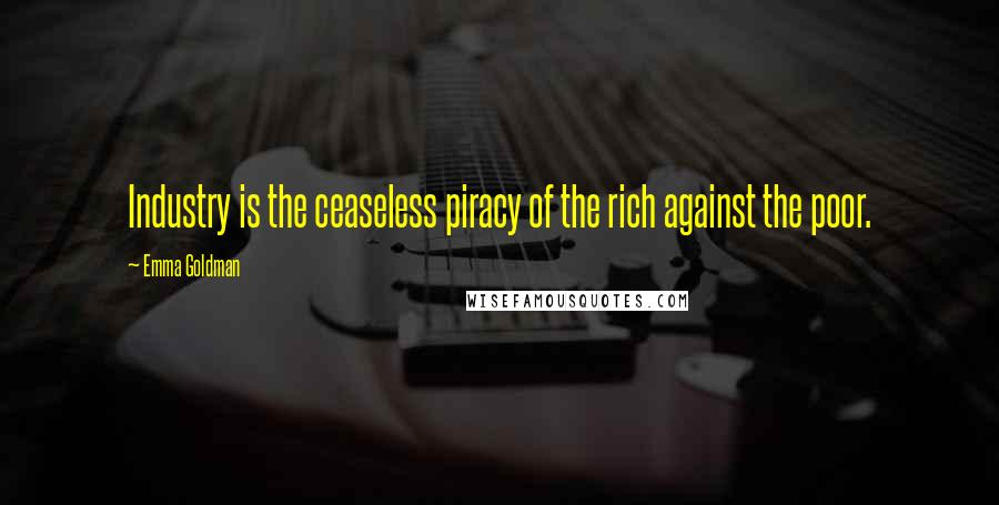 Emma Goldman Quotes: Industry is the ceaseless piracy of the rich against the poor.