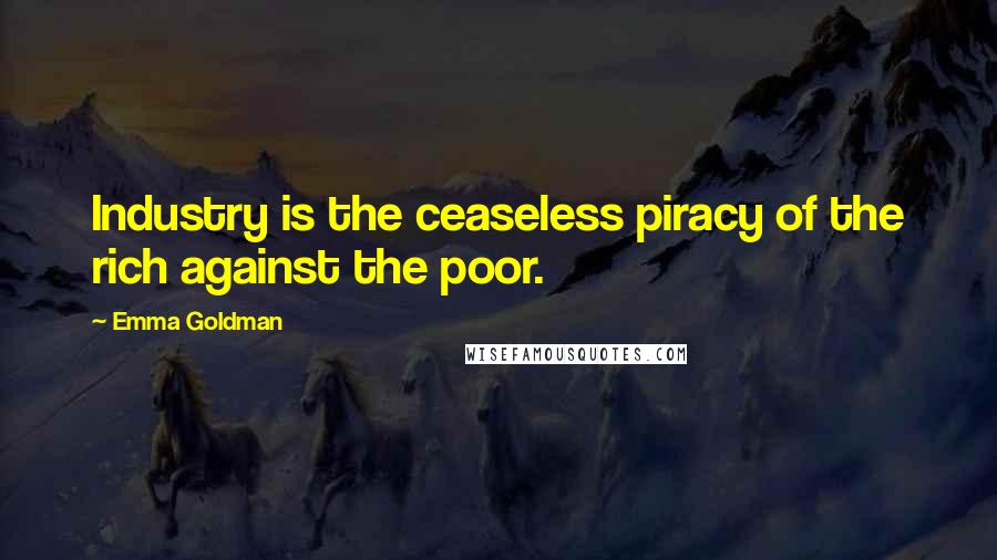 Emma Goldman Quotes: Industry is the ceaseless piracy of the rich against the poor.