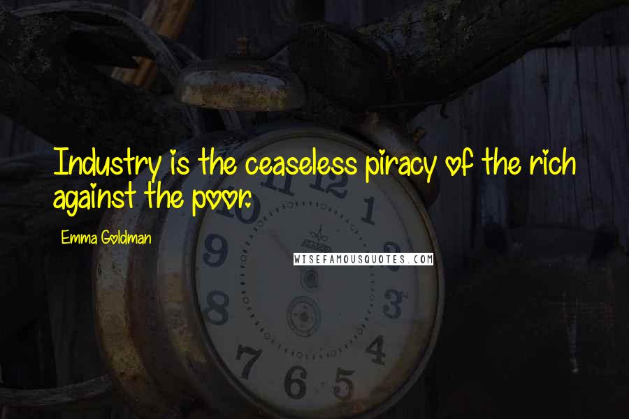 Emma Goldman Quotes: Industry is the ceaseless piracy of the rich against the poor.