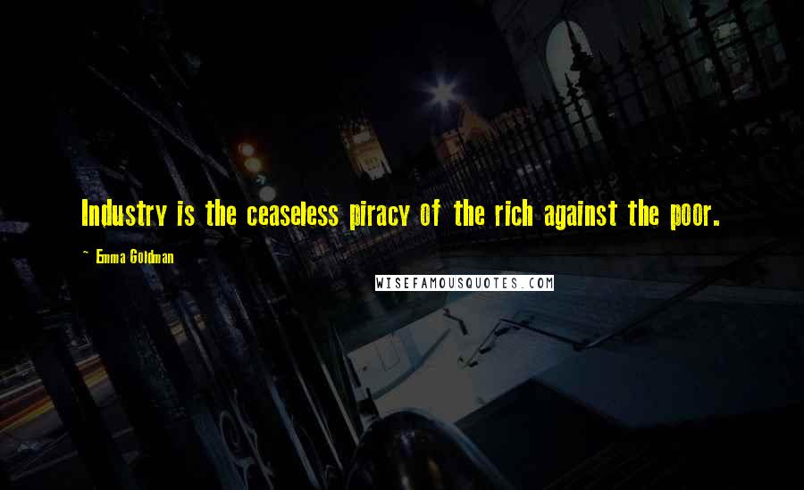 Emma Goldman Quotes: Industry is the ceaseless piracy of the rich against the poor.