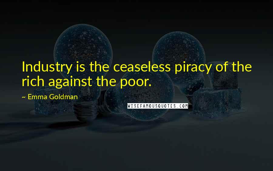 Emma Goldman Quotes: Industry is the ceaseless piracy of the rich against the poor.