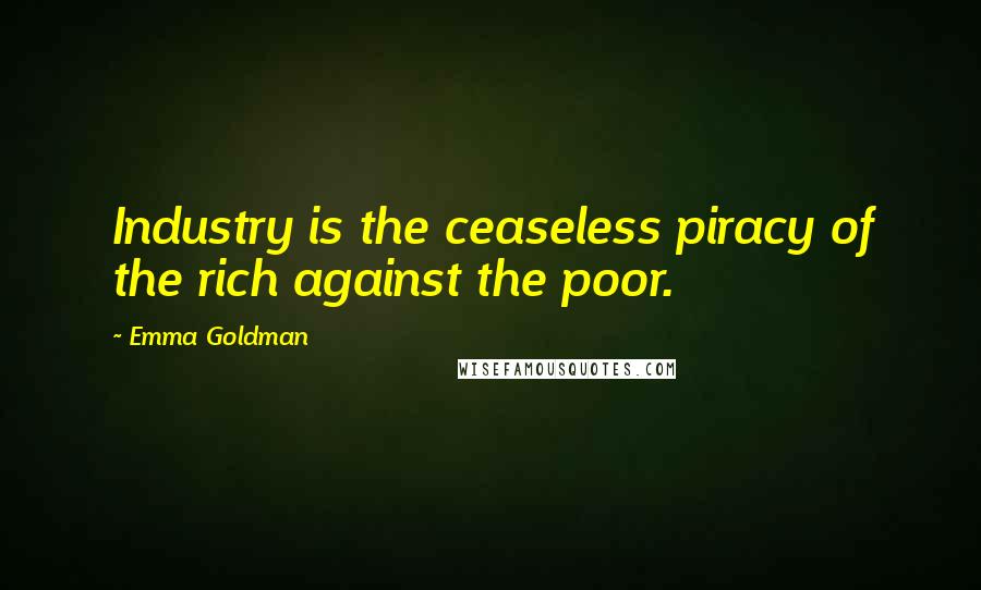 Emma Goldman Quotes: Industry is the ceaseless piracy of the rich against the poor.