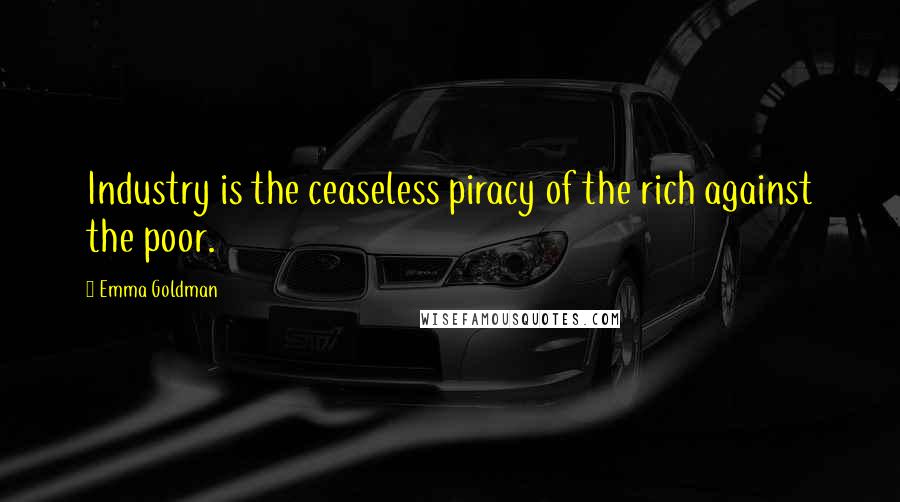 Emma Goldman Quotes: Industry is the ceaseless piracy of the rich against the poor.