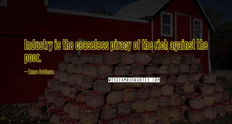 Emma Goldman Quotes: Industry is the ceaseless piracy of the rich against the poor.