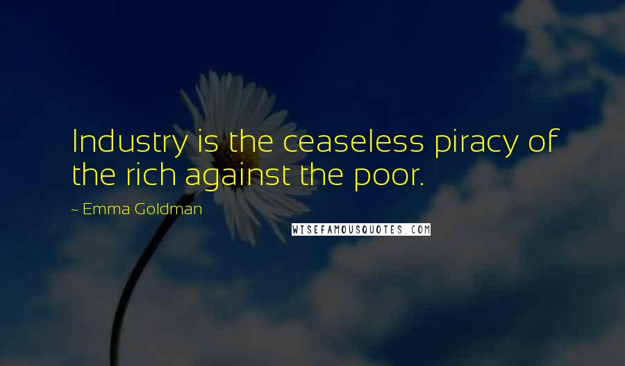 Emma Goldman Quotes: Industry is the ceaseless piracy of the rich against the poor.