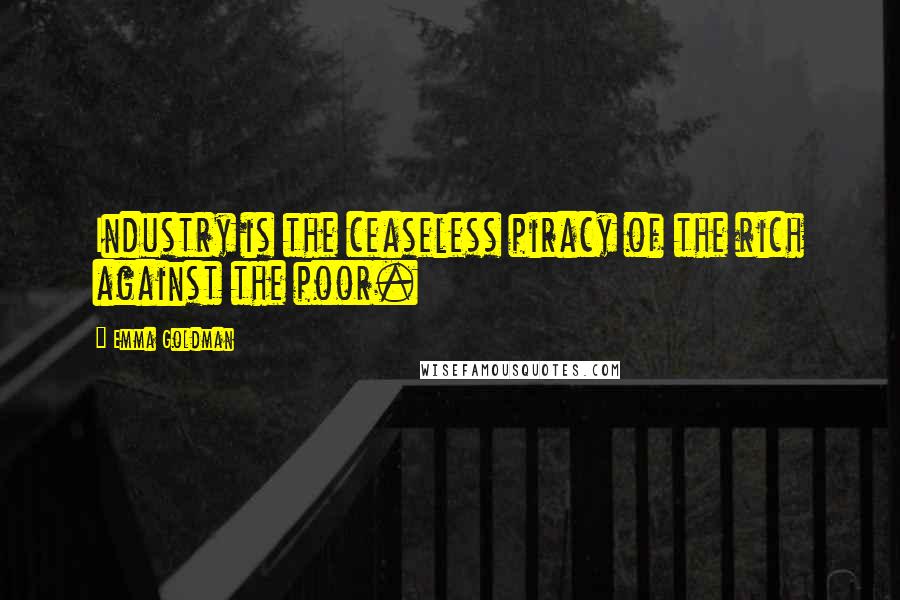 Emma Goldman Quotes: Industry is the ceaseless piracy of the rich against the poor.