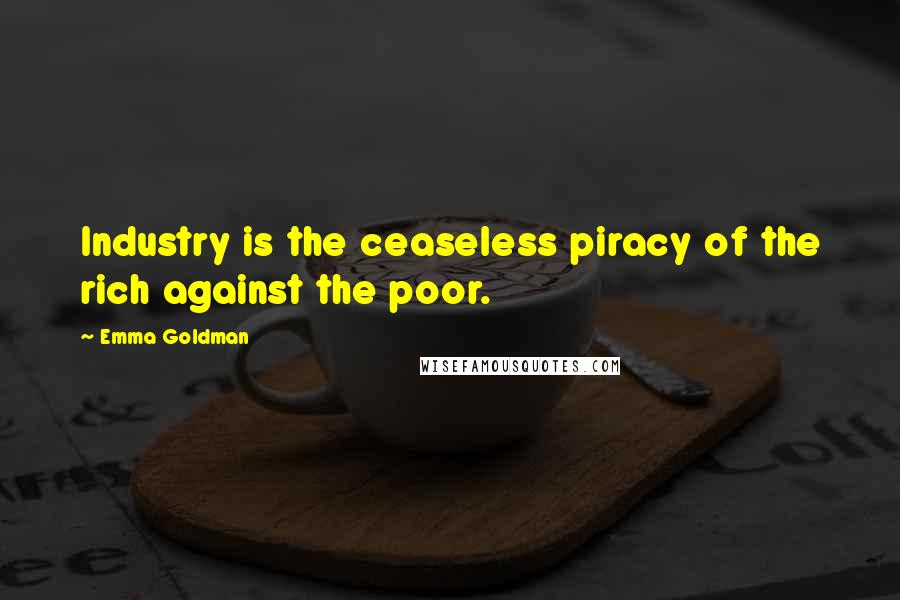 Emma Goldman Quotes: Industry is the ceaseless piracy of the rich against the poor.