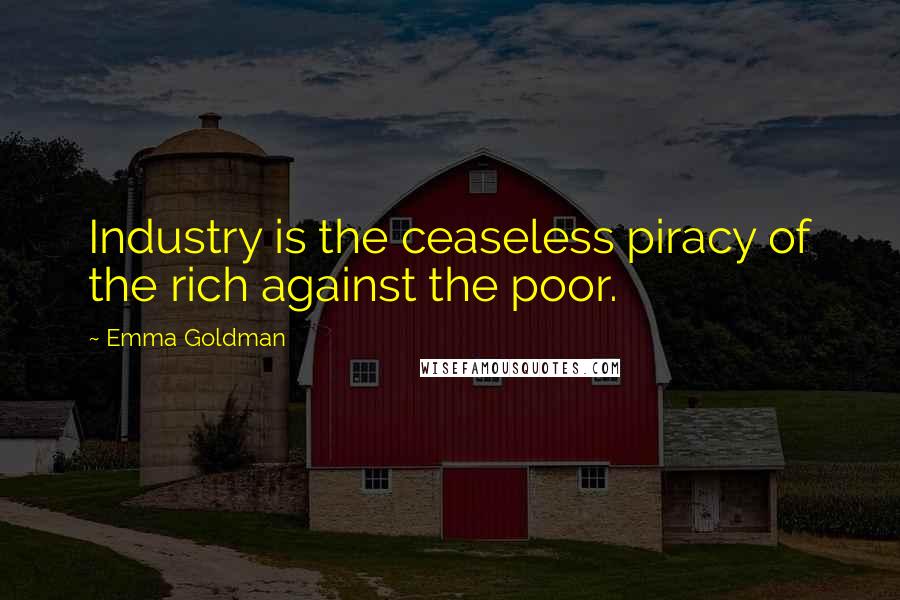 Emma Goldman Quotes: Industry is the ceaseless piracy of the rich against the poor.