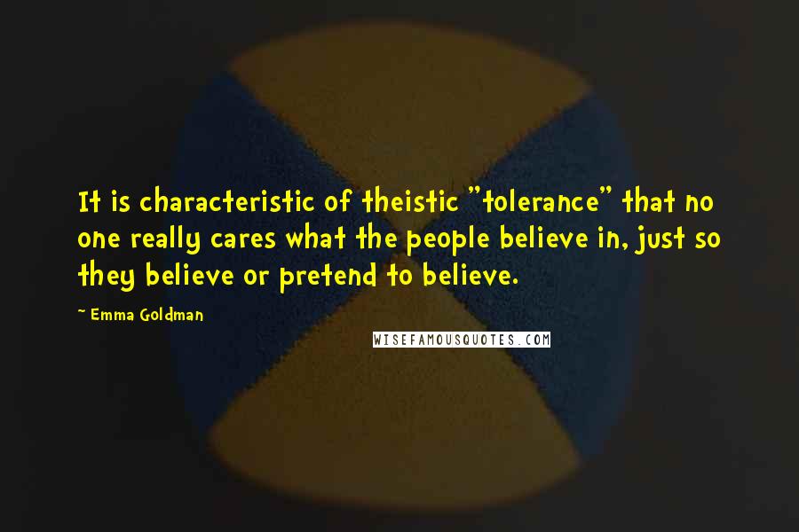 Emma Goldman Quotes: It is characteristic of theistic "tolerance" that no one really cares what the people believe in, just so they believe or pretend to believe.