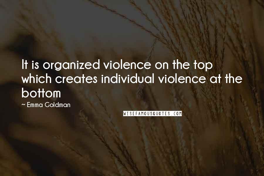 Emma Goldman Quotes: It is organized violence on the top which creates individual violence at the bottom