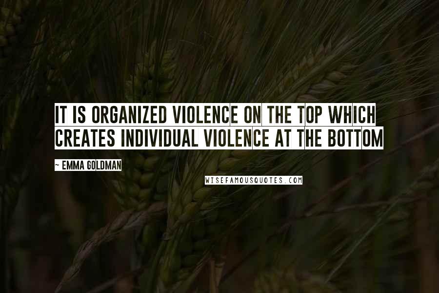 Emma Goldman Quotes: It is organized violence on the top which creates individual violence at the bottom