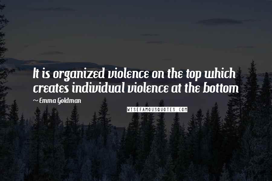Emma Goldman Quotes: It is organized violence on the top which creates individual violence at the bottom