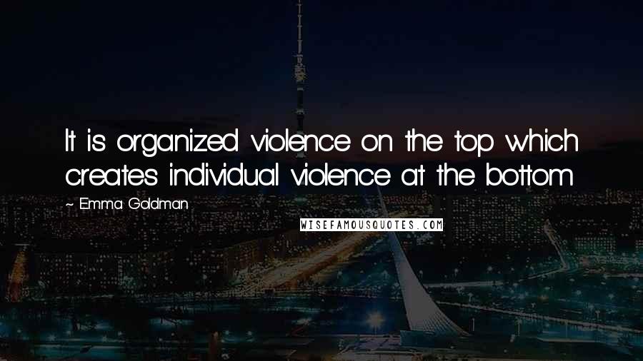 Emma Goldman Quotes: It is organized violence on the top which creates individual violence at the bottom
