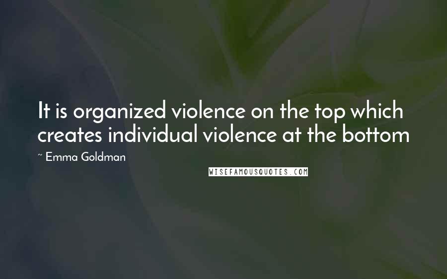 Emma Goldman Quotes: It is organized violence on the top which creates individual violence at the bottom
