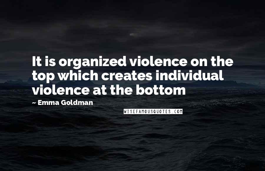 Emma Goldman Quotes: It is organized violence on the top which creates individual violence at the bottom
