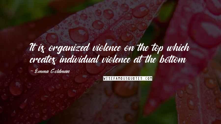 Emma Goldman Quotes: It is organized violence on the top which creates individual violence at the bottom