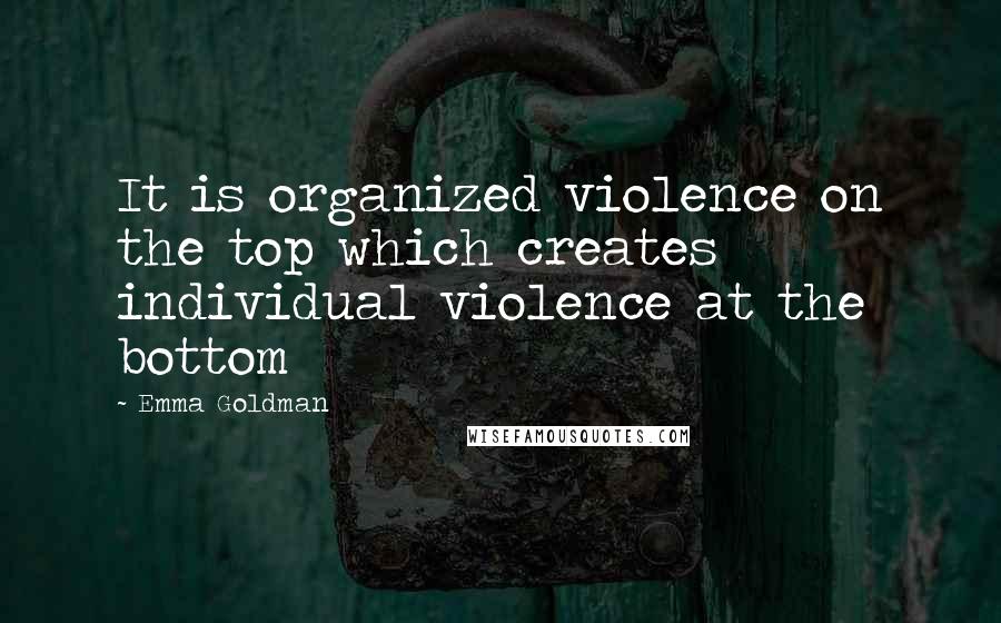 Emma Goldman Quotes: It is organized violence on the top which creates individual violence at the bottom