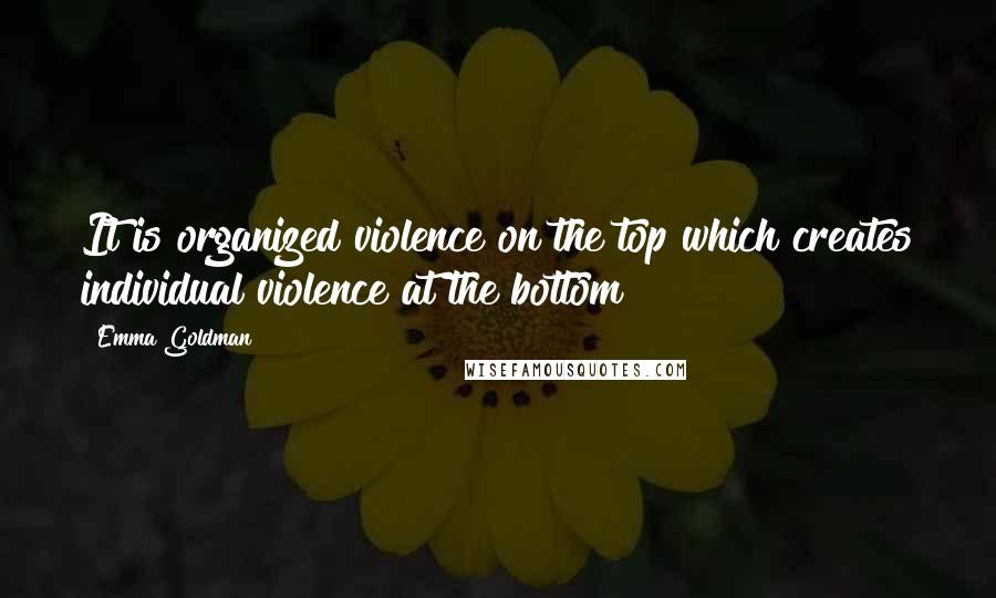 Emma Goldman Quotes: It is organized violence on the top which creates individual violence at the bottom