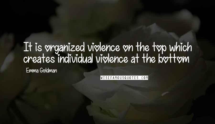 Emma Goldman Quotes: It is organized violence on the top which creates individual violence at the bottom