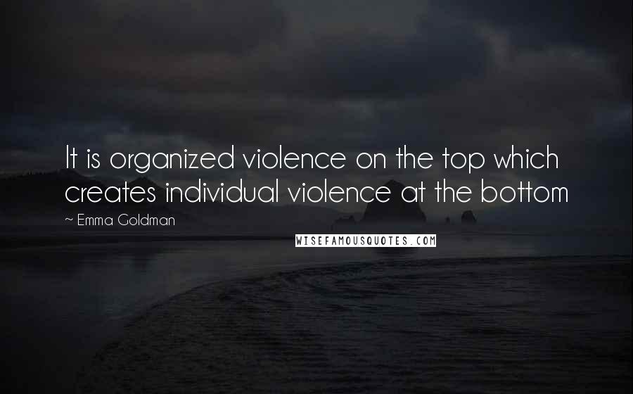 Emma Goldman Quotes: It is organized violence on the top which creates individual violence at the bottom