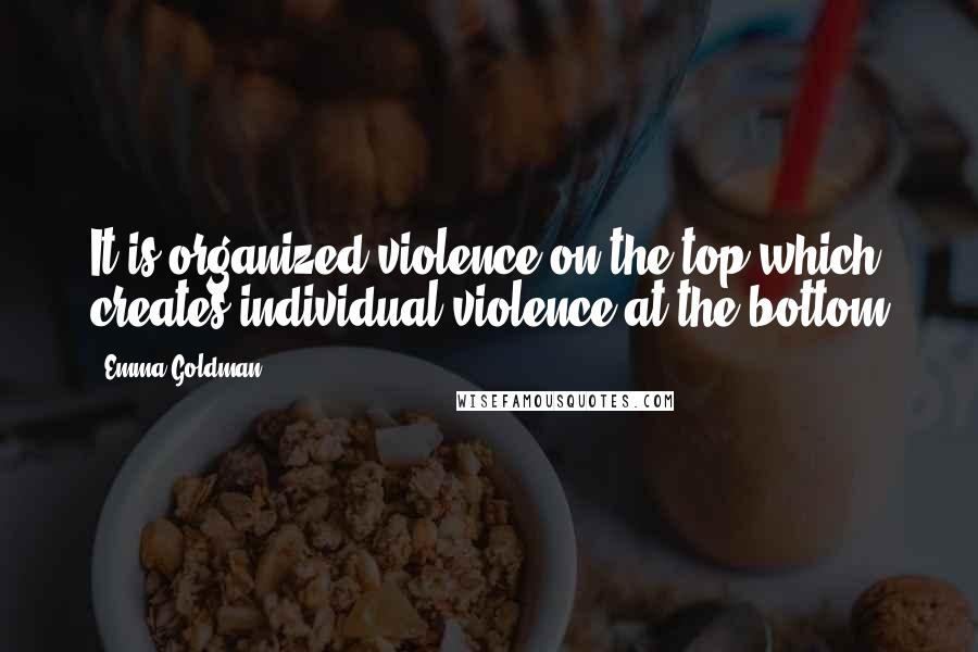 Emma Goldman Quotes: It is organized violence on the top which creates individual violence at the bottom