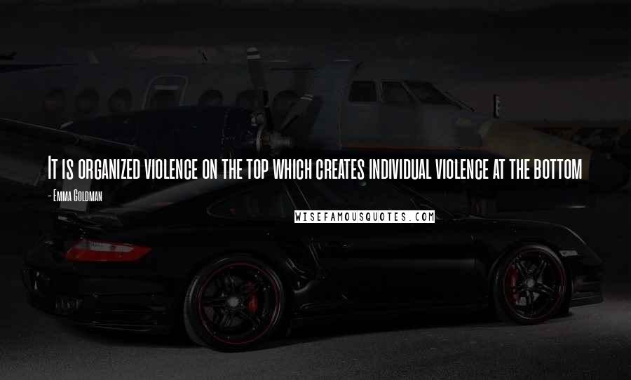 Emma Goldman Quotes: It is organized violence on the top which creates individual violence at the bottom