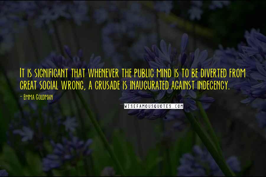 Emma Goldman Quotes: It is significant that whenever the public mind is to be diverted from great social wrong, a crusade is inaugurated against indecency.