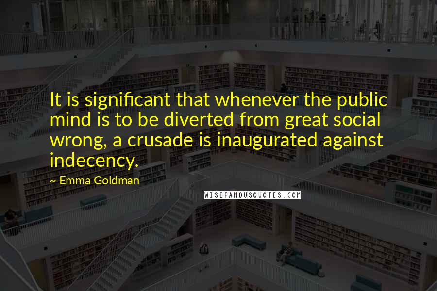 Emma Goldman Quotes: It is significant that whenever the public mind is to be diverted from great social wrong, a crusade is inaugurated against indecency.