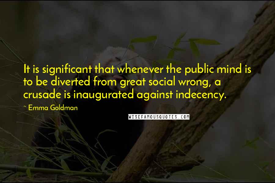 Emma Goldman Quotes: It is significant that whenever the public mind is to be diverted from great social wrong, a crusade is inaugurated against indecency.