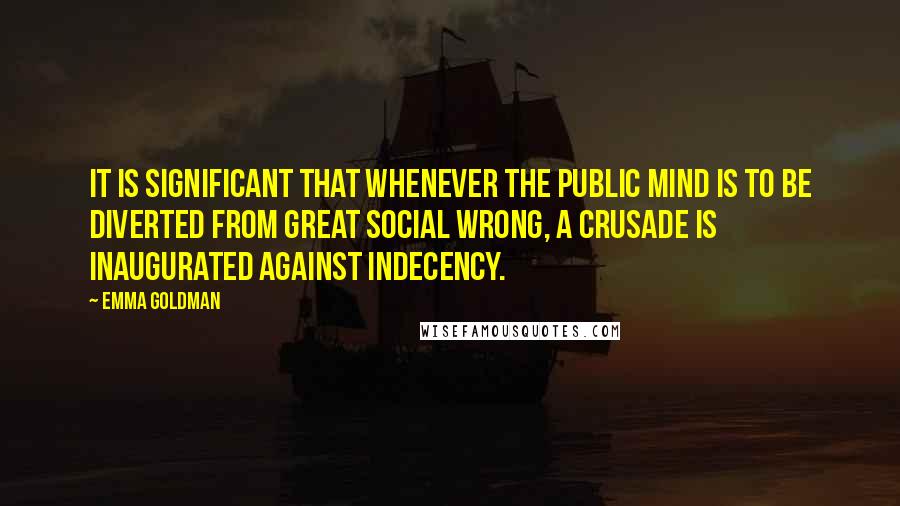 Emma Goldman Quotes: It is significant that whenever the public mind is to be diverted from great social wrong, a crusade is inaugurated against indecency.