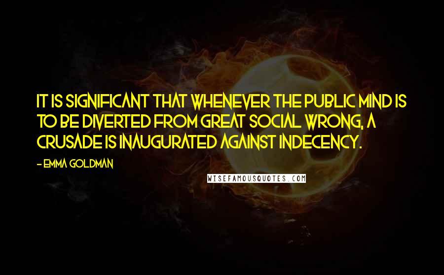 Emma Goldman Quotes: It is significant that whenever the public mind is to be diverted from great social wrong, a crusade is inaugurated against indecency.