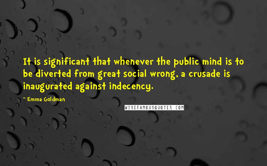 Emma Goldman Quotes: It is significant that whenever the public mind is to be diverted from great social wrong, a crusade is inaugurated against indecency.