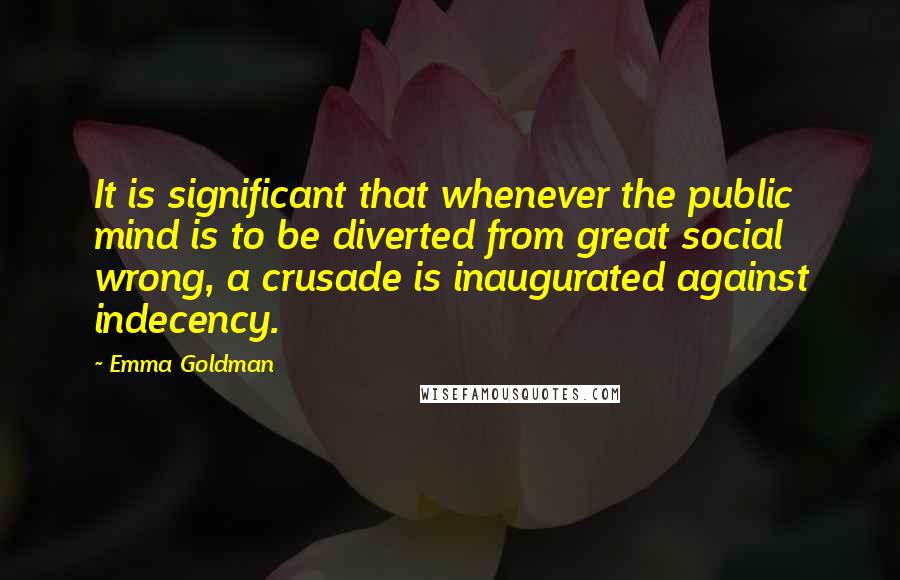 Emma Goldman Quotes: It is significant that whenever the public mind is to be diverted from great social wrong, a crusade is inaugurated against indecency.