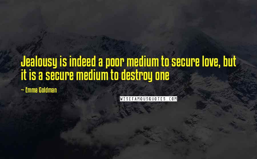 Emma Goldman Quotes: Jealousy is indeed a poor medium to secure love, but it is a secure medium to destroy one