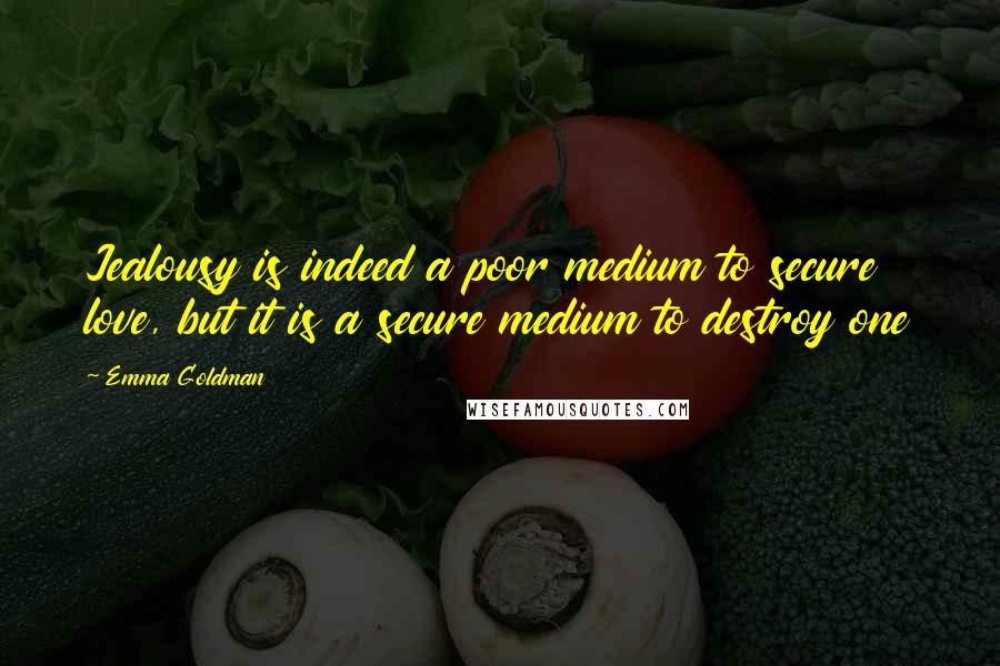 Emma Goldman Quotes: Jealousy is indeed a poor medium to secure love, but it is a secure medium to destroy one