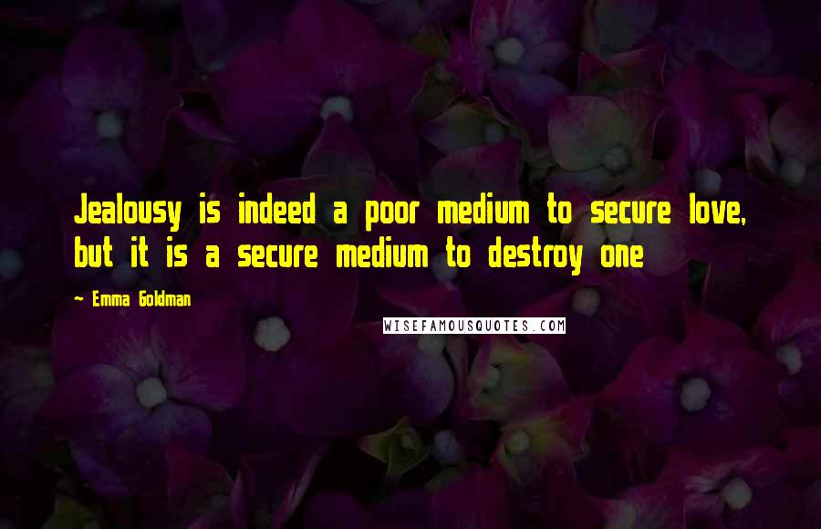 Emma Goldman Quotes: Jealousy is indeed a poor medium to secure love, but it is a secure medium to destroy one