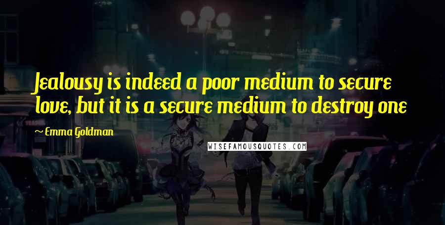 Emma Goldman Quotes: Jealousy is indeed a poor medium to secure love, but it is a secure medium to destroy one