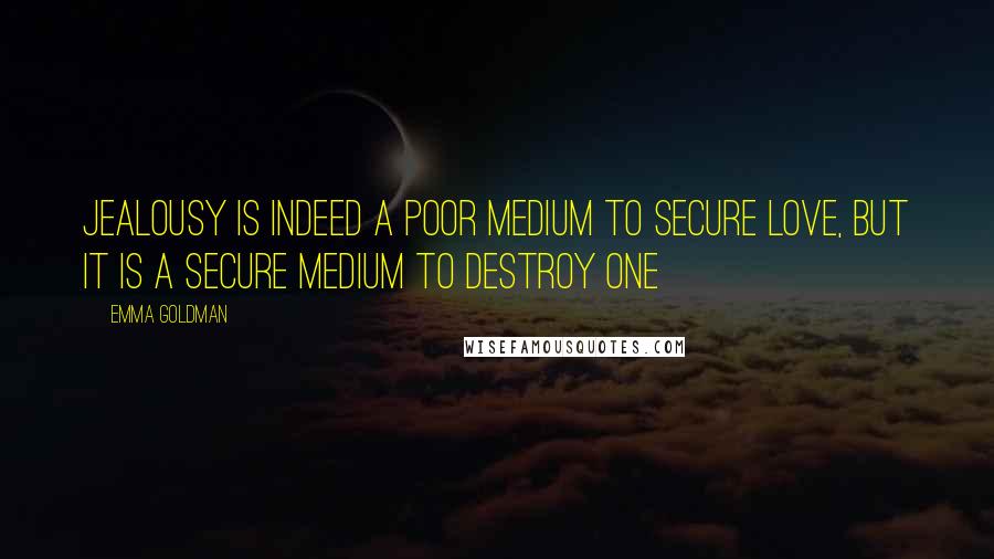 Emma Goldman Quotes: Jealousy is indeed a poor medium to secure love, but it is a secure medium to destroy one