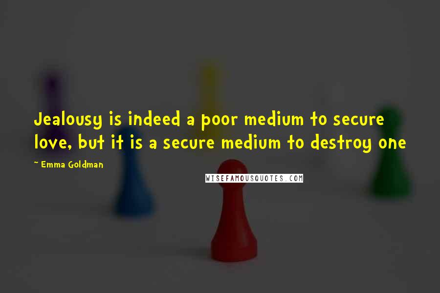 Emma Goldman Quotes: Jealousy is indeed a poor medium to secure love, but it is a secure medium to destroy one