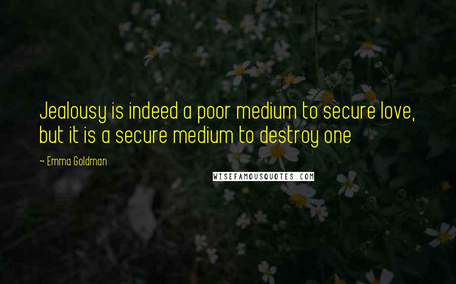 Emma Goldman Quotes: Jealousy is indeed a poor medium to secure love, but it is a secure medium to destroy one