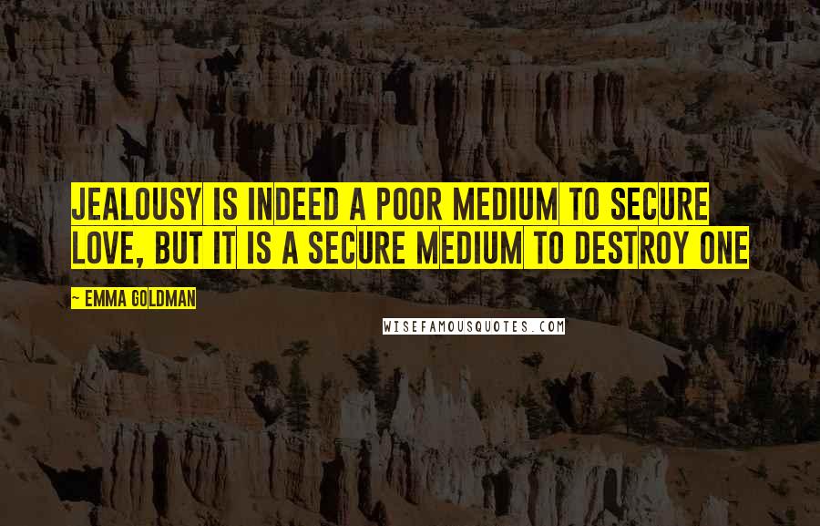 Emma Goldman Quotes: Jealousy is indeed a poor medium to secure love, but it is a secure medium to destroy one