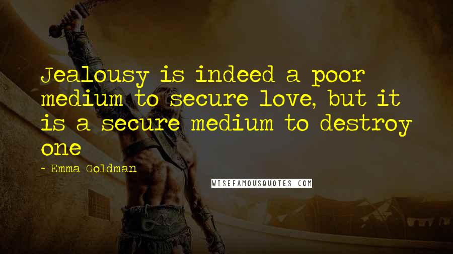 Emma Goldman Quotes: Jealousy is indeed a poor medium to secure love, but it is a secure medium to destroy one