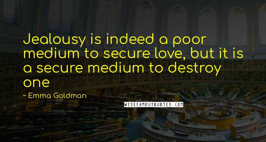 Emma Goldman Quotes: Jealousy is indeed a poor medium to secure love, but it is a secure medium to destroy one