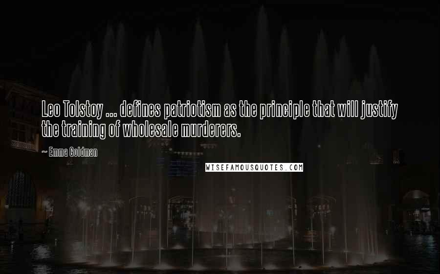 Emma Goldman Quotes: Leo Tolstoy ... defines patriotism as the principle that will justify the training of wholesale murderers.