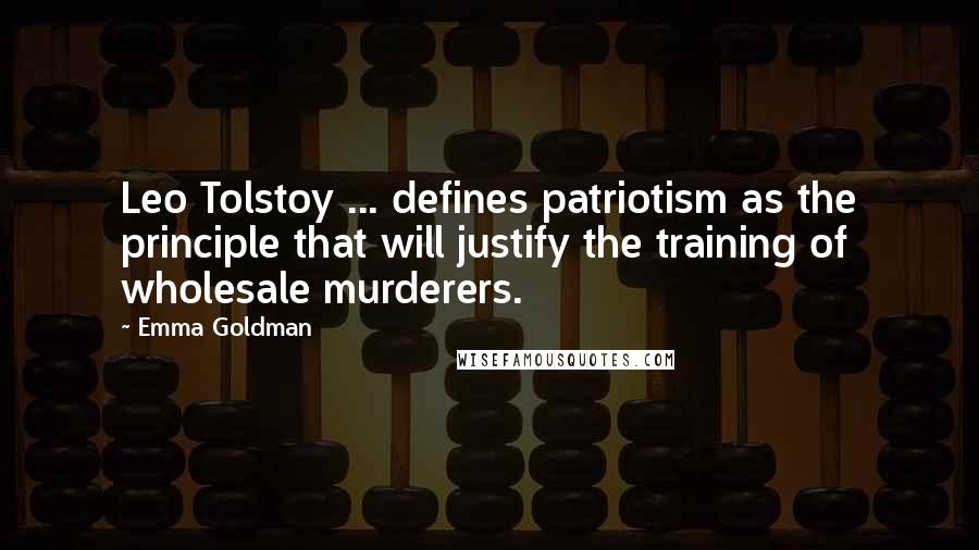 Emma Goldman Quotes: Leo Tolstoy ... defines patriotism as the principle that will justify the training of wholesale murderers.