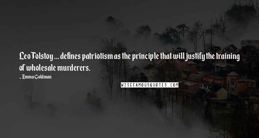 Emma Goldman Quotes: Leo Tolstoy ... defines patriotism as the principle that will justify the training of wholesale murderers.