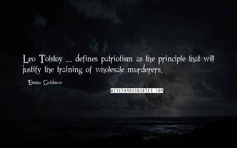 Emma Goldman Quotes: Leo Tolstoy ... defines patriotism as the principle that will justify the training of wholesale murderers.