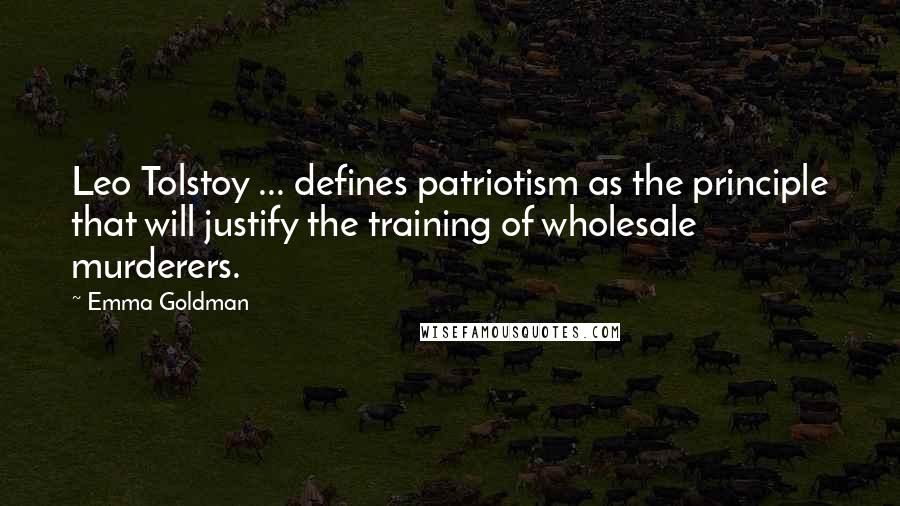 Emma Goldman Quotes: Leo Tolstoy ... defines patriotism as the principle that will justify the training of wholesale murderers.