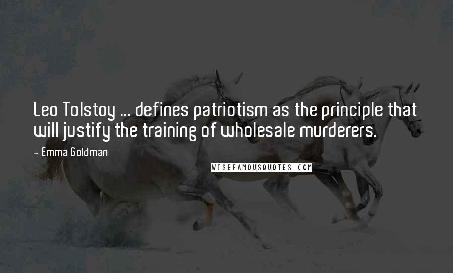 Emma Goldman Quotes: Leo Tolstoy ... defines patriotism as the principle that will justify the training of wholesale murderers.