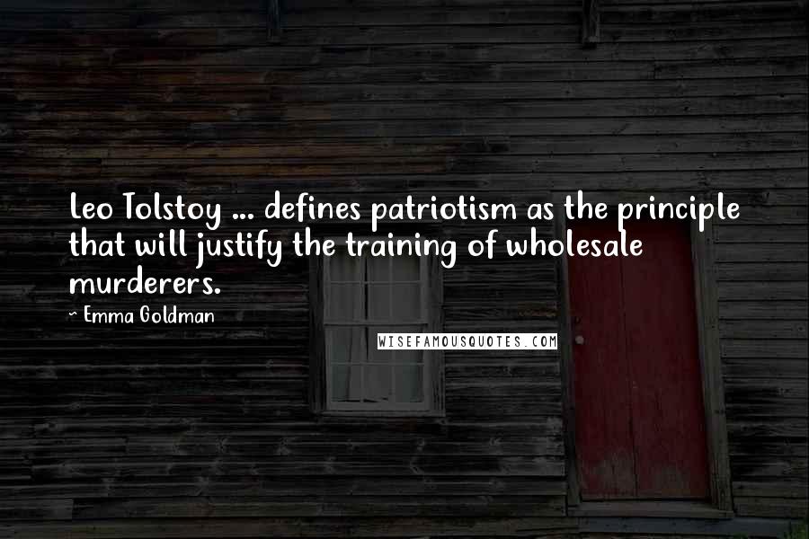 Emma Goldman Quotes: Leo Tolstoy ... defines patriotism as the principle that will justify the training of wholesale murderers.